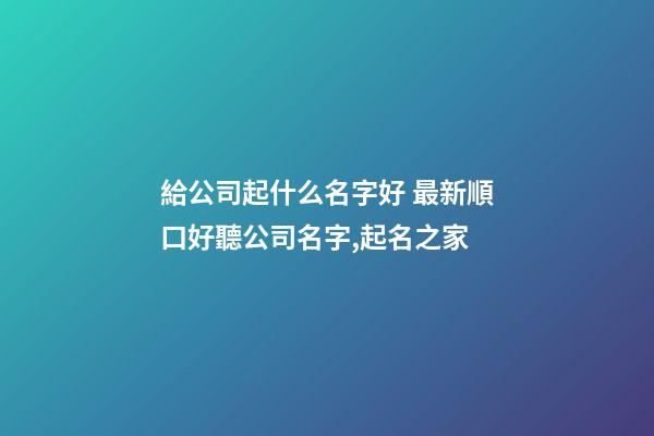 給公司起什么名字好 最新順口好聽公司名字,起名之家-第1張-公司起名-玄機(jī)派